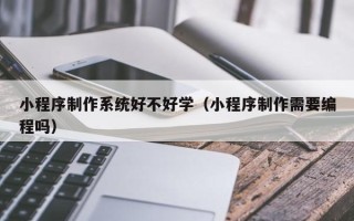 新泰小程序制作系统好不好学（小程序制作需要编程吗）