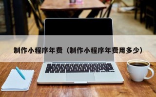 新泰制作小程序年费（制作小程序年费用多少）