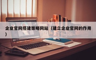 新泰企业官网搭建策略网站（建立企业官网的作用）