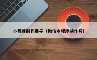 新泰小程序制作册子（微信小程序制作凡）