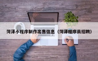新泰菏泽小程序制作出售信息（菏泽程序员招聘）