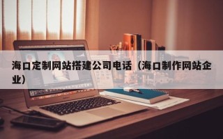 新泰海口定制网站搭建公司电话（海口制作网站企业）