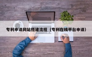 新泰专利申请网站搭建流程（专利在线平台申请）