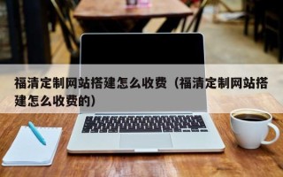 新泰福清定制网站搭建怎么收费（福清定制网站搭建怎么收费的）