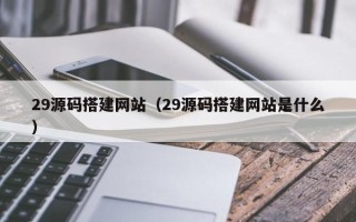 新泰29源码搭建网站（29源码搭建网站是什么）
