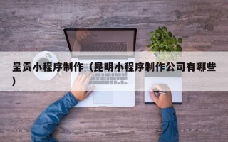 新泰呈贡小程序制作（昆明小程序制作公司有哪些）