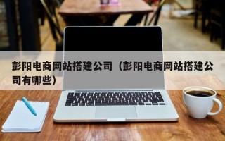 新泰彭阳电商网站搭建公司（彭阳电商网站搭建公司有哪些）