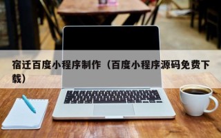 新泰宿迁百度小程序制作（百度小程序源码免费下载）