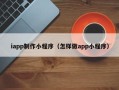 新泰iapp制作小程序（怎样做app小程序）