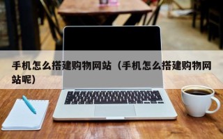 新泰手机怎么搭建购物网站（手机怎么搭建购物网站呢）