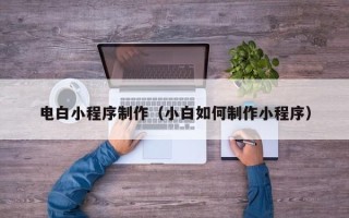 新泰电白小程序制作（小白如何制作小程序）