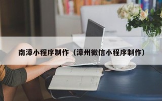 新泰南漳小程序制作（漳州微信小程序制作）