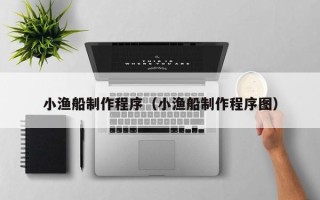 新泰小渔船制作程序（小渔船制作程序图）