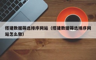 新泰搭建数据筛选排序网站（搭建数据筛选排序网站怎么做）