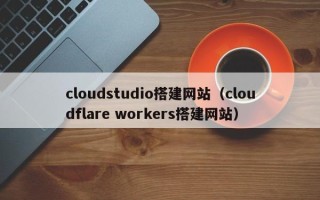 新泰cloudstudio搭建网站（cloudflare workers搭建网站）