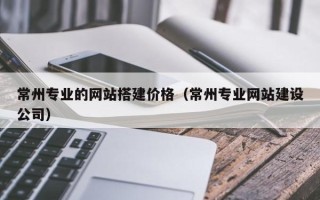 新泰常州专业的网站搭建价格（常州专业网站建设公司）