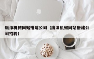 新泰鹰潭机械网站搭建公司（鹰潭机械网站搭建公司招聘）
