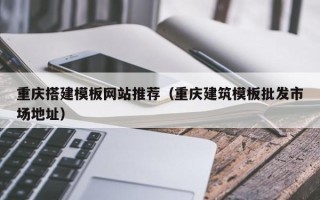 新泰重庆搭建模板网站推荐（重庆建筑模板批发市场地址）