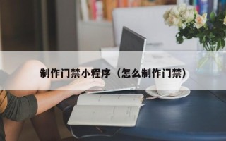 新泰制作门禁小程序（怎么制作门禁）
